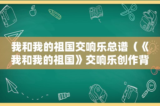 我和我的祖国交响乐总谱（《我和我的祖国》交响乐创作背景）