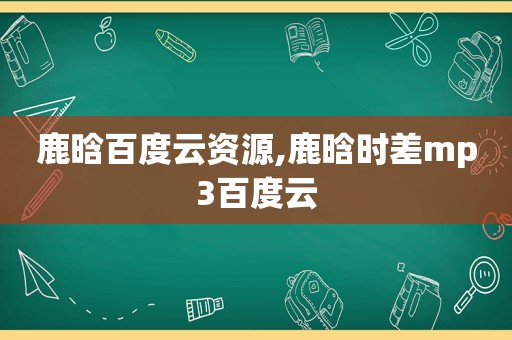 鹿晗百度云资源,鹿晗时差mp3百度云