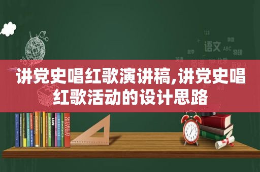 讲党史唱红歌演讲稿,讲党史唱红歌活动的设计思路