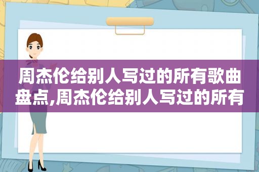 周杰伦给别人写过的所有歌曲盘点,周杰伦给别人写过的所有歌词