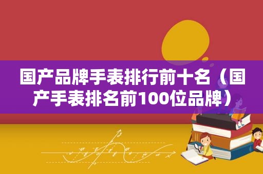 国产品牌手表排行前十名（国产手表排名前100位品牌）