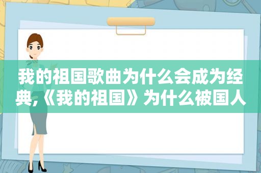 我的祖国歌曲为什么会成为经典,《我的祖国》为什么被国人喜爱甚至成为我们启蒙歌曲