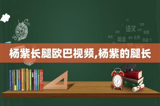 杨紫长腿欧巴视频,杨紫的腿长