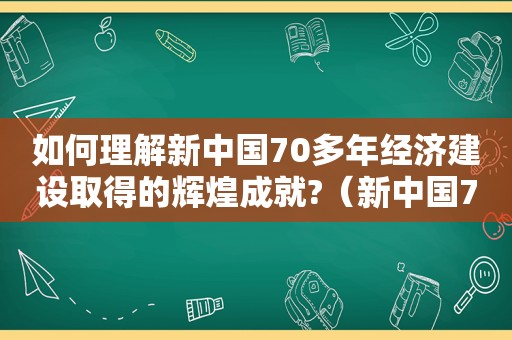 如何理解新中国70多年经济建设取得的辉煌成就?（新中国70年的经济成就）