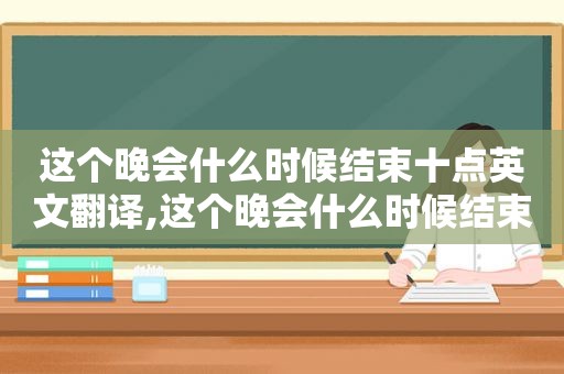 这个晚会什么时候结束十点英文翻译,这个晚会什么时候结束的英文怎么写