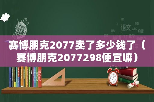 赛博朋克2077卖了多少钱了（赛博朋克2077298便宜嘛）