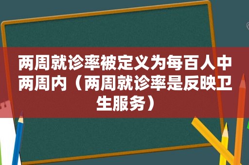 两周就诊率被定义为每百人中两周内（两周就诊率是反映卫生服务）