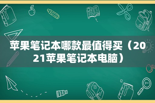 苹果笔记本哪款最值得买（2021苹果笔记本电脑）