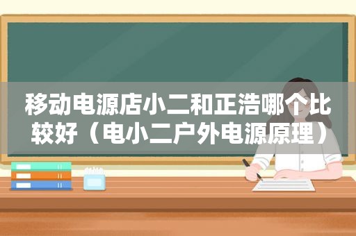 移动电源店小二和正浩哪个比较好（电小二户外电源原理）