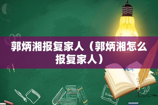 郭炳湘报复家人（郭炳湘怎么报复家人）