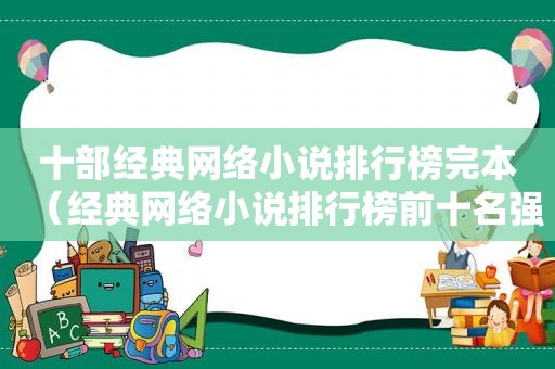 十部经典网络小说排行榜完本（经典网络小说排行榜前十名强烈推荐真的很好看）