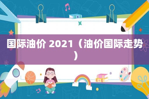 国际油价 2021（油价国际走势）