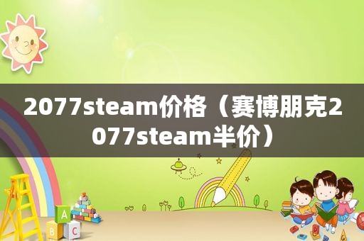 2077steam价格（赛博朋克2077steam半价）