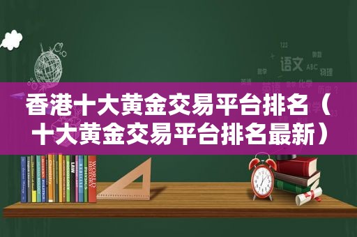 香港十大黄金交易平台排名（十大黄金交易平台排名最新）