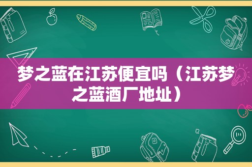 梦之蓝在江苏便宜吗（江苏梦之蓝酒厂地址）