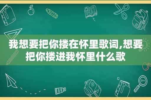 我想要把你搂在怀里歌词,想要把你搂进我怀里什么歌