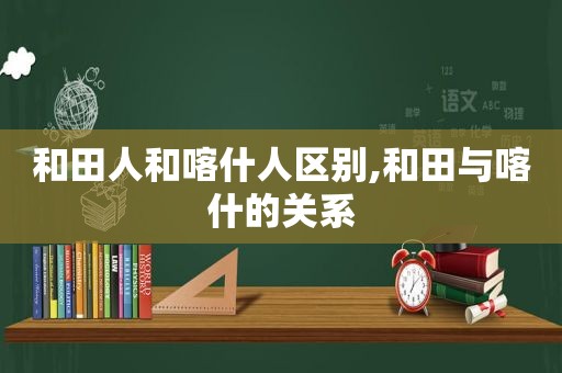 和田人和喀什人区别,和田与喀什的关系