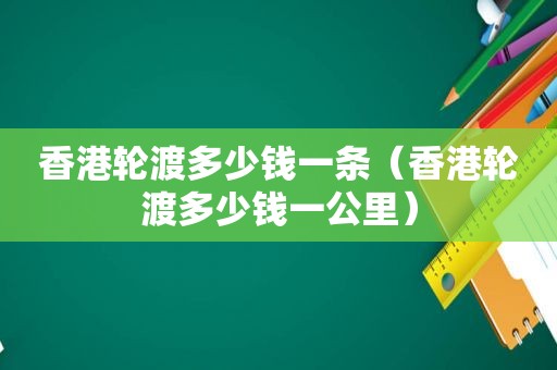 香港轮渡多少钱一条（香港轮渡多少钱一公里）