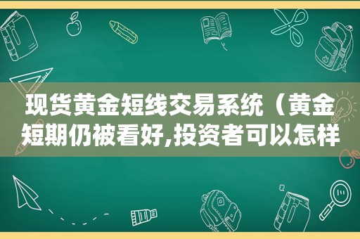 现货黄金短线交易系统（黄金短期仍被看好,投资者可以怎样参与?）