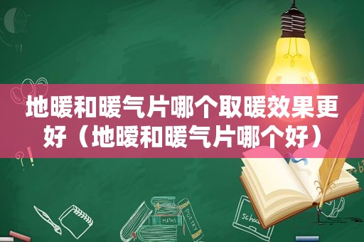 地暖和暖气片哪个取暖效果更好（地暧和暖气片哪个好）