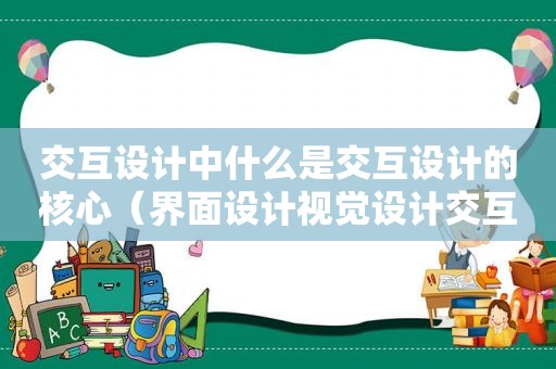 交互设计中什么是交互设计的核心（界面设计视觉设计交互设计之间的关系）