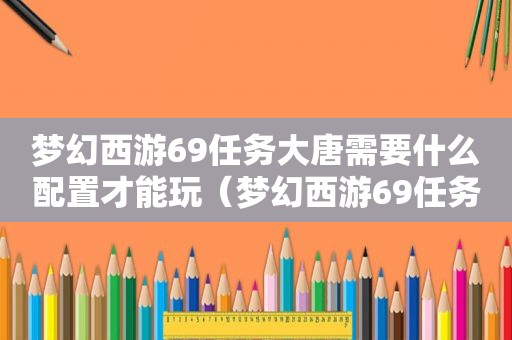 梦幻西游69任务大唐需要什么配置才能玩（梦幻西游69任务大唐需要什么配置才能做）