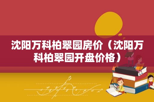 沈阳万科柏翠园房价（沈阳万科柏翠园开盘价格）