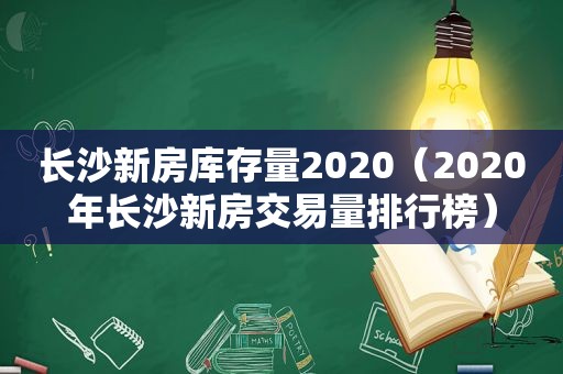 长沙新房库存量2020（2020年长沙新房交易量排行榜）