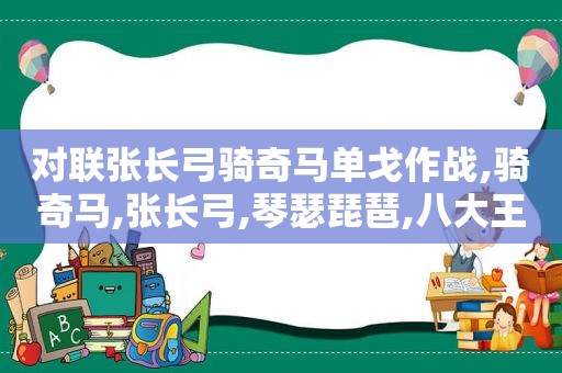 对联张长弓骑奇马单戈作战,骑奇马,张长弓,琴瑟琵琶,八大王并肩居头上,单戈独戦