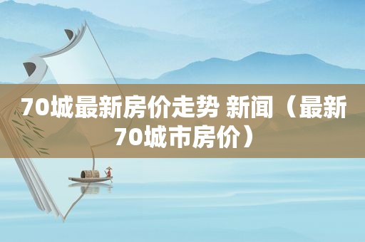 70城最新房价走势 新闻（最新70城市房价）