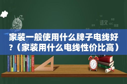 家装一般使用什么牌子电线好?（家装用什么电线性价比高）