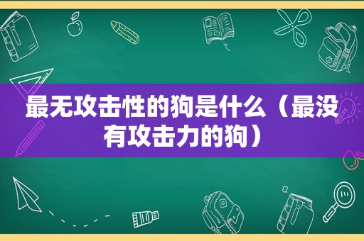 最无攻击性的狗是什么（最没有攻击力的狗）