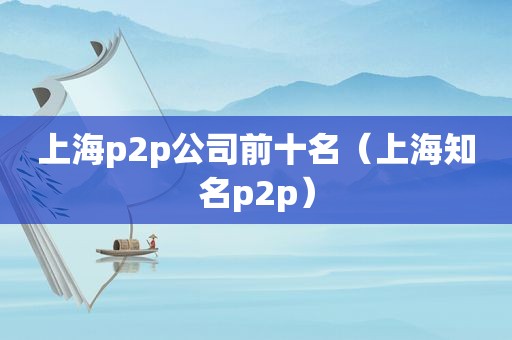 上海p2p公司前十名（上海知名p2p）