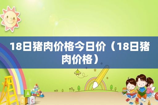 18日猪肉价格今日价（18日猪肉价格）