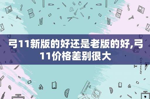 弓11新版的好还是老版的好,弓11价格差别很大