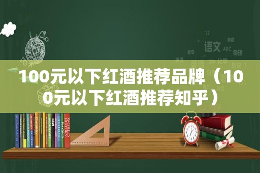 100元以下红酒推荐品牌（100元以下红酒推荐知乎）