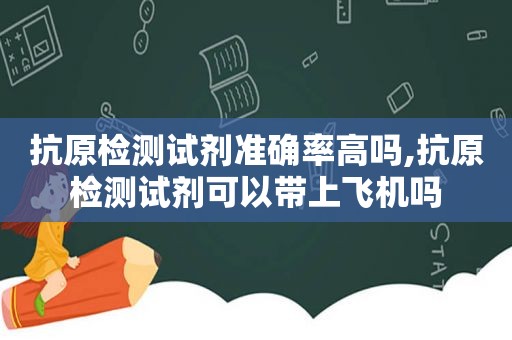 抗原检测试剂准确率高吗,抗原检测试剂可以带上飞机吗