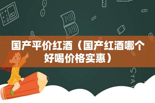 国产平价红酒（国产红酒哪个好喝价格实惠）