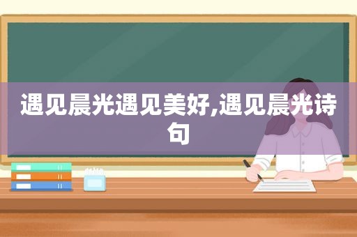 遇见晨光遇见美好,遇见晨光诗句