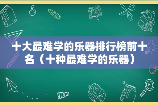 十大最难学的乐器排行榜前十名（十种最难学的乐器）