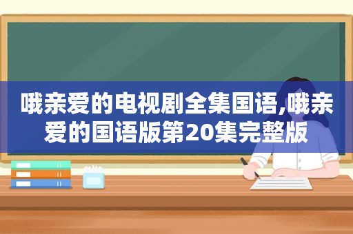 哦亲爱的电视剧全集国语,哦亲爱的国语版第20集完整版