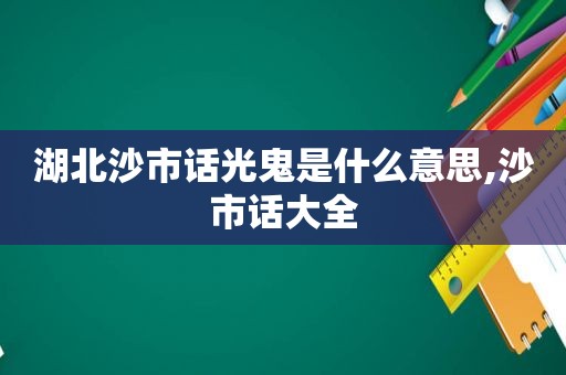 湖北沙市话光鬼是什么意思,沙市话大全