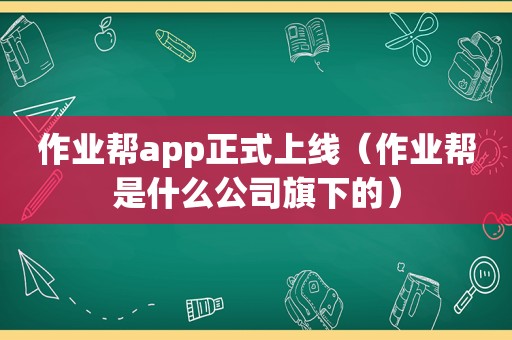 作业帮app正式上线（作业帮是什么公司旗下的）