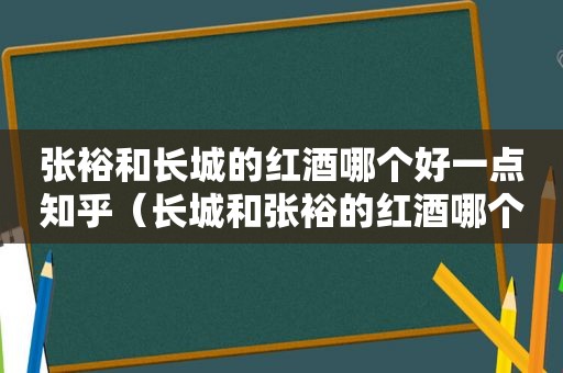 张裕和长城的红酒哪个好一点知乎（长城和张裕的红酒哪个好）