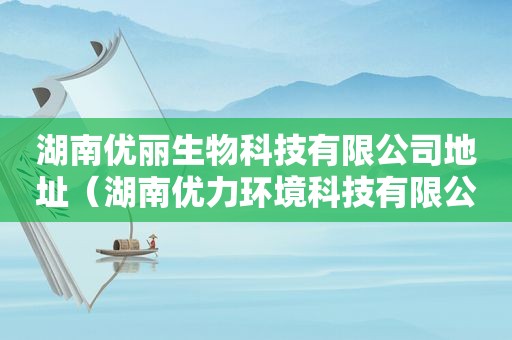 湖南优丽生物科技有限公司地址（湖南优力环境科技有限公司）