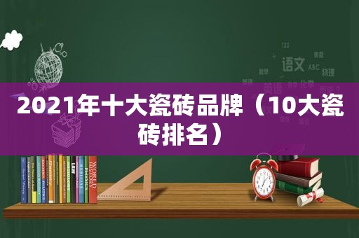 2021年十大瓷砖品牌（10大瓷砖排名）