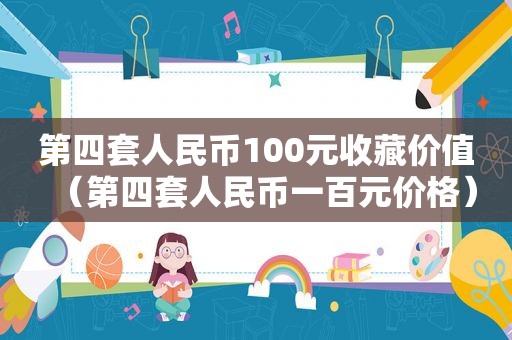 第四套人民币100元收藏价值（第四套人民币一百元价格）