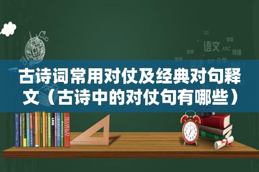 古诗词常用对仗及经典对句释文（古诗中的对仗句有哪些）