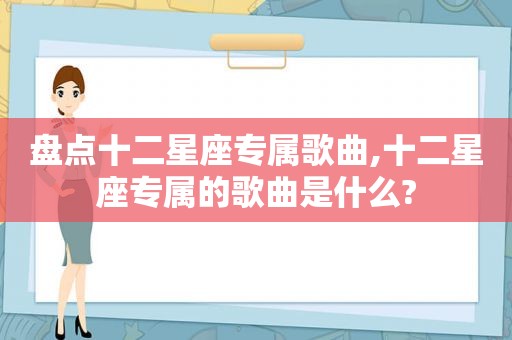 盘点十二星座专属歌曲,十二星座专属的歌曲是什么?