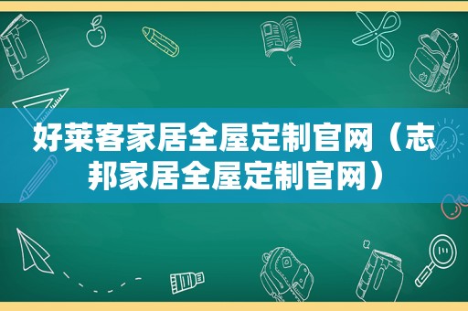 好莱客家居全屋定制官网（志邦家居全屋定制官网）